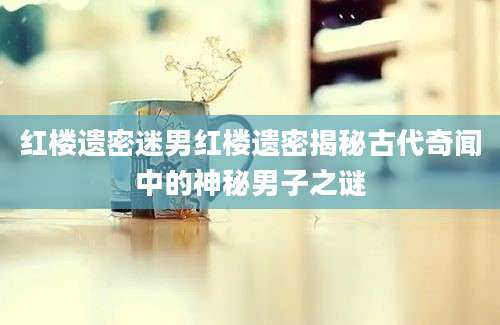 红楼遗密迷男红楼遗密揭秘古代奇闻中的神秘男子之谜