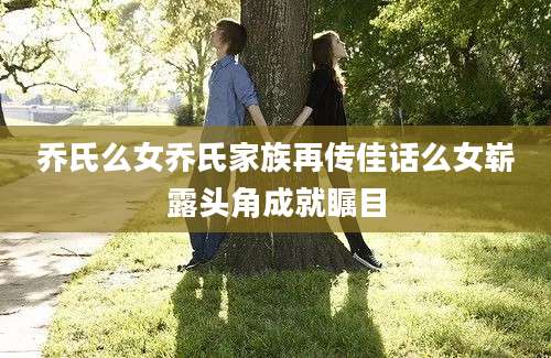 乔氏么女乔氏家族再传佳话么女崭露头角成就瞩目