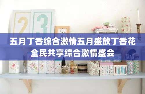 五月丁香综合激情五月盛放丁香花全民共享综合激情盛会