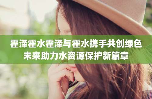 霍泽霍水霍泽与霍水携手共创绿色未来助力水资源保护新篇章