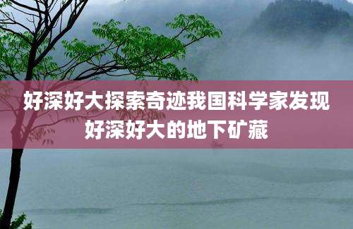 好深好大探索奇迹我国科学家发现好深好大的地下矿藏