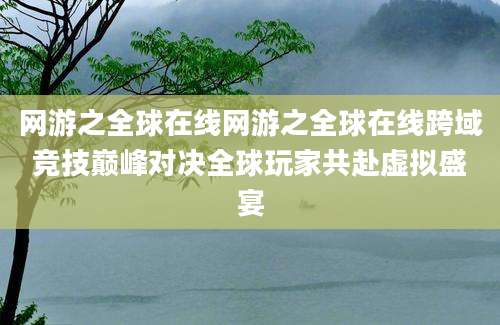 网游之全球在线网游之全球在线跨域竞技巅峰对决全球玩家共赴虚拟盛宴