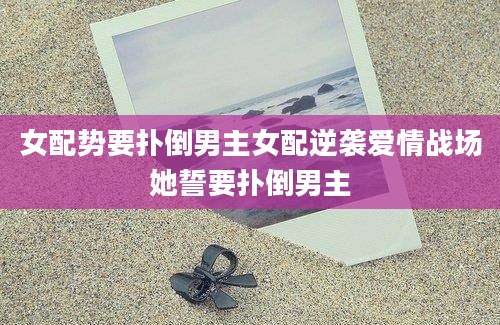 女配势要扑倒男主女配逆袭爱情战场她誓要扑倒男主
