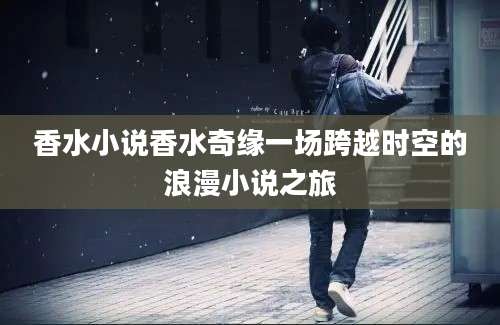 香水小说香水奇缘一场跨越时空的浪漫小说之旅
