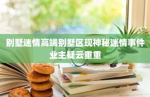 别墅迷情高端别墅区现神秘迷情事件业主疑云重重