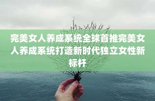 完美女人养成系统全球首推完美女人养成系统打造新时代独立女性新标杆