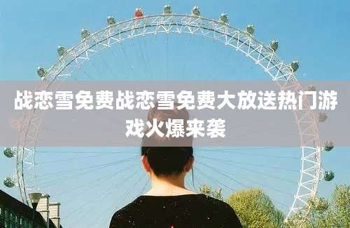 战恋雪免费战恋雪免费大放送热门游戏火爆来袭