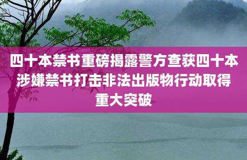 四十本禁书重磅揭露警方查获四十本涉嫌禁书打击非法出版物行动取得重大突破
