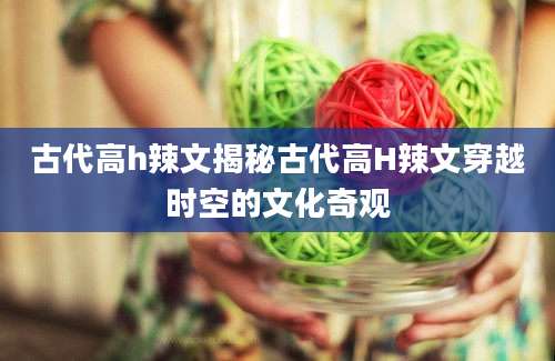古代高h辣文揭秘古代高H辣文穿越时空的文化奇观