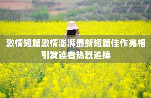 激情短篇激情澎湃最新短篇佳作亮相引发读者热烈追捧