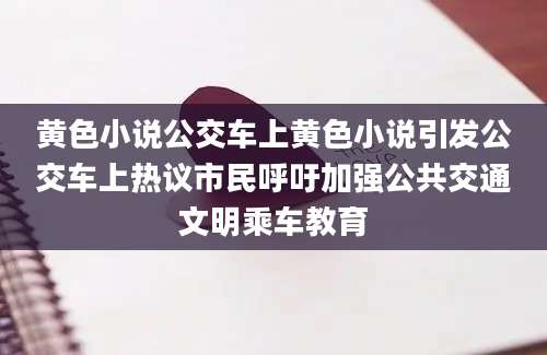 黄色小说公交车上黄色小说引发公交车上热议市民呼吁加强公共交通文明乘车教育