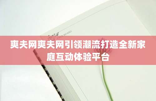 爽夫网爽夫网引领潮流打造全新家庭互动体验平台