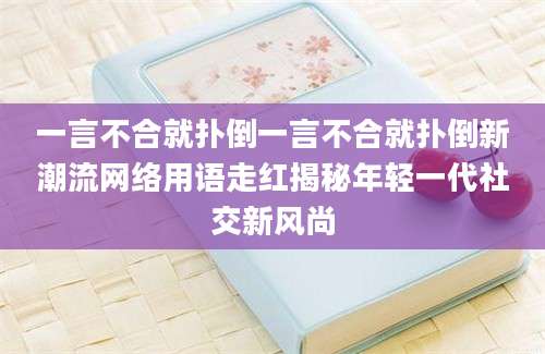 一言不合就扑倒一言不合就扑倒新潮流网络用语走红揭秘年轻一代社交新风尚