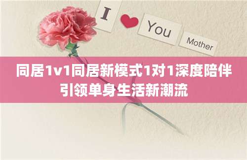 同居1v1同居新模式1对1深度陪伴引领单身生活新潮流