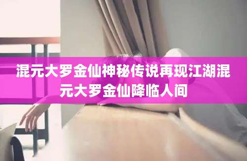 混元大罗金仙神秘传说再现江湖混元大罗金仙降临人间