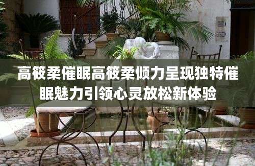 高筱柔催眠高筱柔倾力呈现独特催眠魅力引领心灵放松新体验