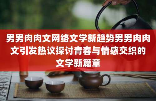男男肉肉文网络文学新趋势男男肉肉文引发热议探讨青春与情感交织的文学新篇章