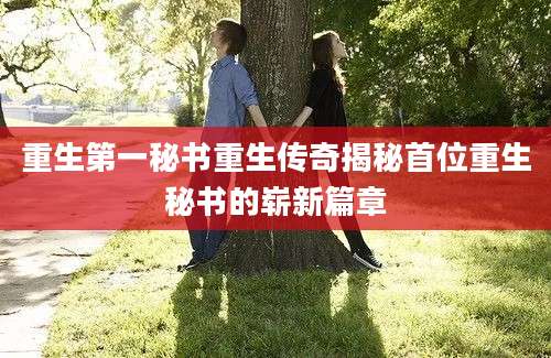 重生第一秘书重生传奇揭秘首位重生秘书的崭新篇章