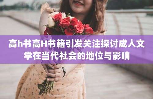 高h书高H书籍引发关注探讨成人文学在当代社会的地位与影响
