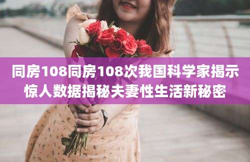 同房108同房108次我国科学家揭示惊人数据揭秘夫妻性生活新秘密