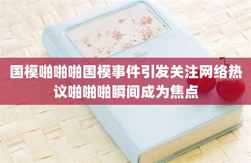 国模啪啪啪国模事件引发关注网络热议啪啪啪瞬间成为焦点