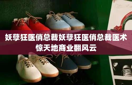 妖孽狂医俏总裁妖孽狂医俏总裁医术惊天地商业翻风云