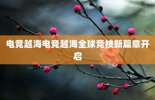 电竞越海电竞越海全球竞技新篇章开启