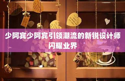 少阿宾少阿宾引领潮流的新锐设计师闪耀业界