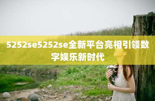 5252se5252se全新平台亮相引领数字娱乐新时代