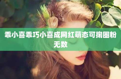 乖小喜乖巧小喜成网红萌态可掬圈粉无数