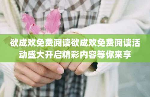 欲成欢免费阅读欲成欢免费阅读活动盛大开启精彩内容等你来享