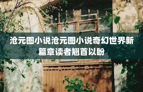 沧元图小说沧元图小说奇幻世界新篇章读者翘首以盼