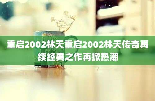 重启2002林天重启2002林天传奇再续经典之作再掀热潮