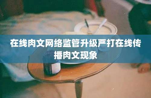 在线肉文网络监管升级严打在线传播肉文现象