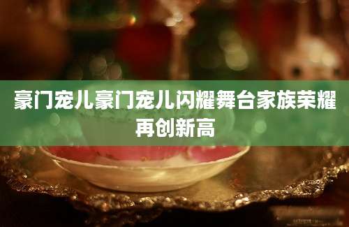 豪门宠儿豪门宠儿闪耀舞台家族荣耀再创新高