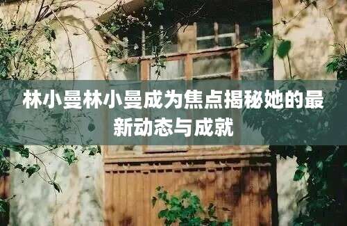 林小曼林小曼成为焦点揭秘她的最新动态与成就