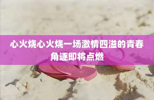 心火烧心火烧一场激情四溢的青春角逐即将点燃