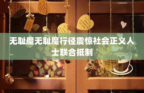 无耻魔无耻魔行径震惊社会正义人士联合抵制