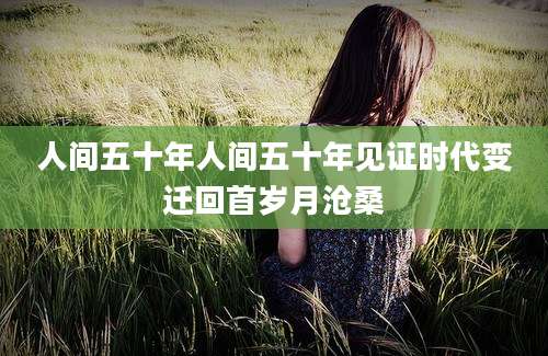 人间五十年人间五十年见证时代变迁回首岁月沧桑