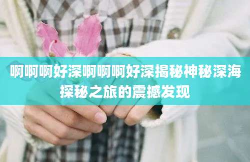 啊啊啊好深啊啊啊好深揭秘神秘深海探秘之旅的震撼发现