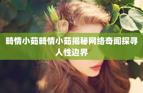畸情小茹畸情小茹揭秘网络奇闻探寻人性边界