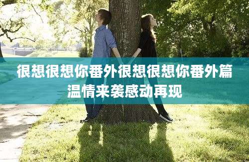 很想很想你番外很想很想你番外篇温情来袭感动再现