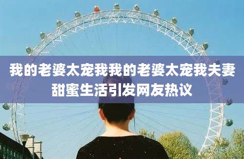 我的老婆太宠我我的老婆太宠我夫妻甜蜜生活引发网友热议