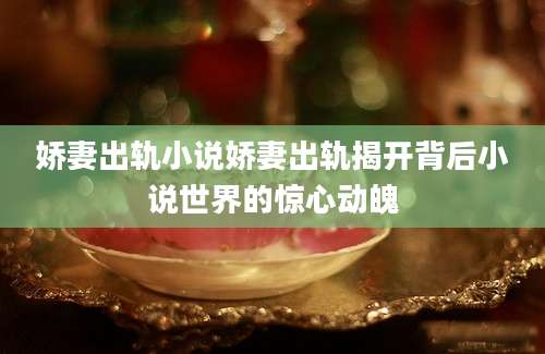 娇妻出轨小说娇妻出轨揭开背后小说世界的惊心动魄
