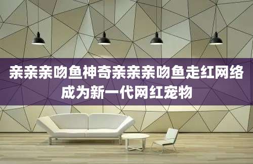 亲亲亲吻鱼神奇亲亲亲吻鱼走红网络成为新一代网红宠物