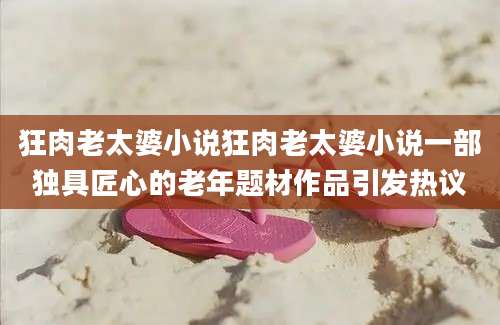 狂肉老太婆小说狂肉老太婆小说一部独具匠心的老年题材作品引发热议