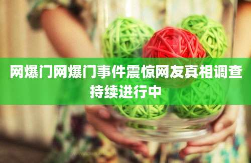 网爆门网爆门事件震惊网友真相调查持续进行中