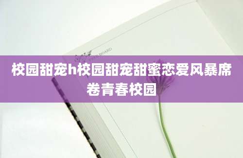 校园甜宠h校园甜宠甜蜜恋爱风暴席卷青春校园