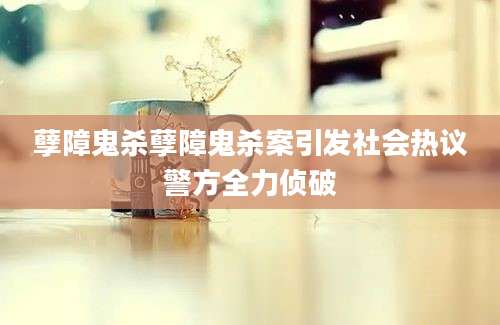 孽障鬼杀孽障鬼杀案引发社会热议警方全力侦破