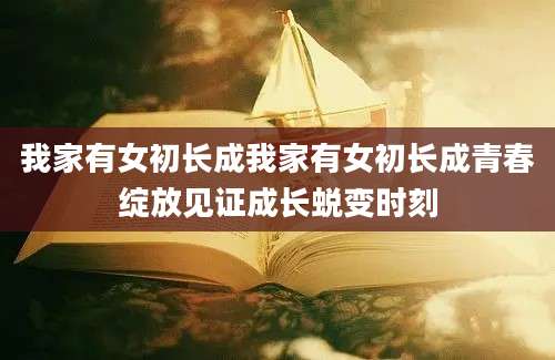 我家有女初长成我家有女初长成青春绽放见证成长蜕变时刻